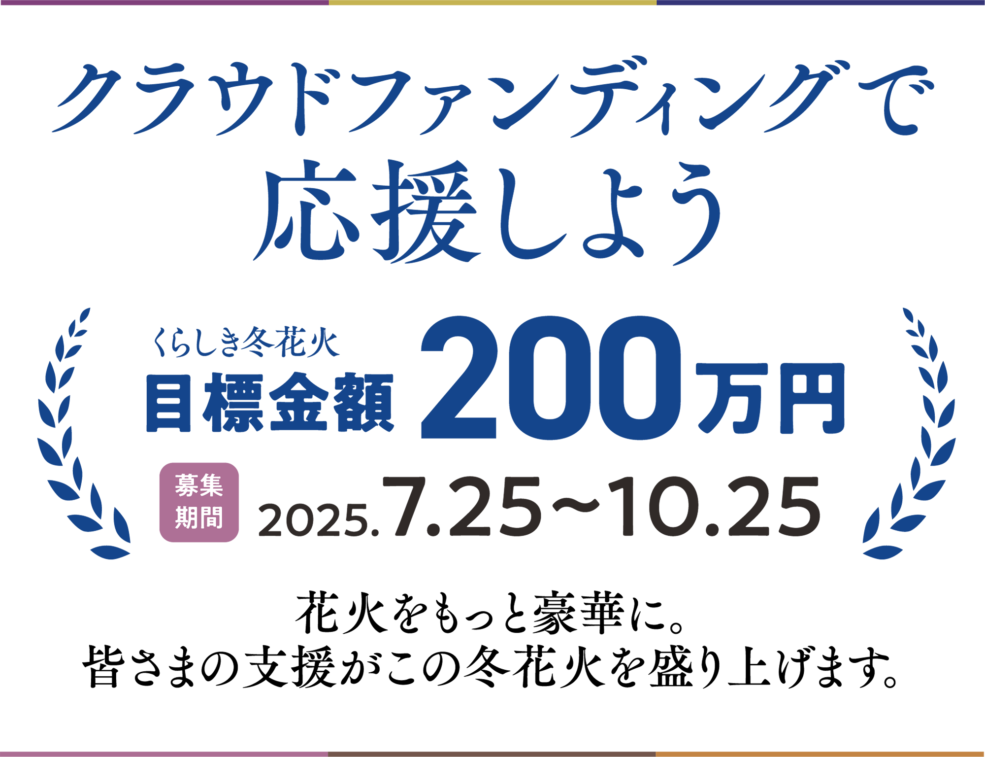 クラウドファンディングで応援しよう くらしき冬花火 目標金額200万円 募集期間 2025年7月25日～10月25日 花火をもっと豪華に。皆さまの支援がこの冬花火を盛り上げます。
